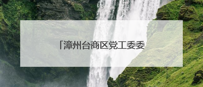 漳州台商区党工委委员会（扩大）会召开
